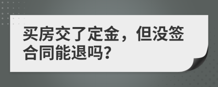 買房交了定金，但沒簽合同能退嗎？