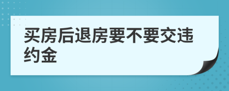 買(mǎi)房后退房要不要交違約金