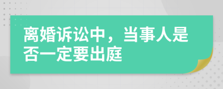 離婚訴訟中，當(dāng)事人是否一定要出庭
