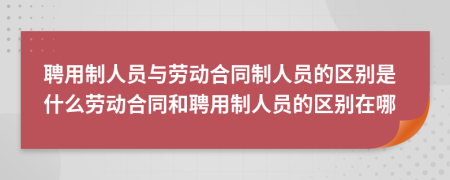 聘用制人員與勞動(dòng)合同制人員的區(qū)別是什么勞動(dòng)合同和聘用制人員的區(qū)別在哪