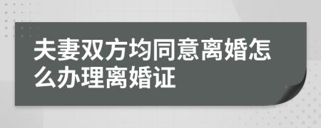 夫妻雙方均同意離婚怎么辦理離婚證