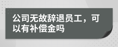 公司無故辭退員工，可以有補(bǔ)償金嗎