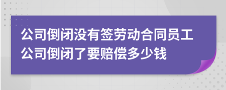 公司倒閉沒有簽勞動合同員工公司倒閉了要賠償多少錢