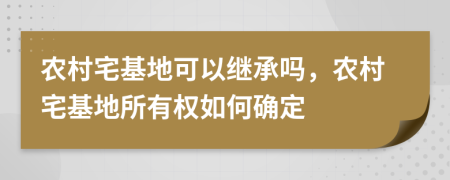 農(nóng)村宅基地可以繼承嗎，農(nóng)村宅基地所有權(quán)如何確定