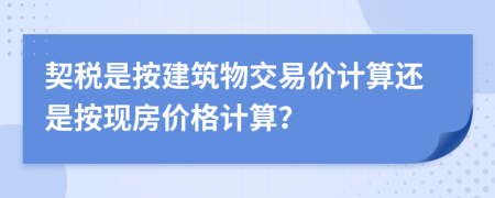 契稅是按建筑物交易價計算還是按現(xiàn)房價格計算？