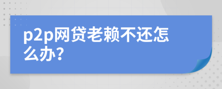 p2p網(wǎng)貸老賴不還怎么辦？