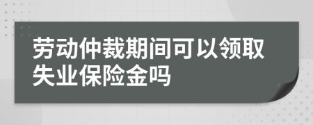 勞動(dòng)仲裁期間可以領(lǐng)取失業(yè)保險(xiǎn)金嗎