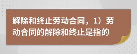 解除和終止勞動合同，1）勞動合同的解除和終止是指的