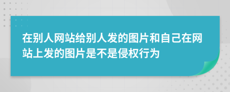 在別人網(wǎng)站給別人發(fā)的圖片和自己在網(wǎng)站上發(fā)的圖片是不是侵權(quán)行為