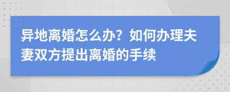 異地離婚怎么辦？如何辦理夫妻雙方提出離婚的手續(xù)