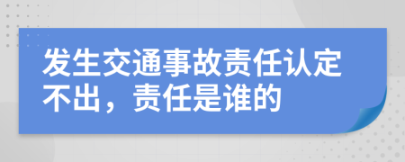 發(fā)生交通事故責任認定不出，責任是誰的