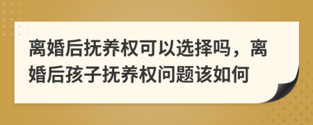 離婚后撫養(yǎng)權(quán)可以選擇嗎，離婚后孩子撫養(yǎng)權(quán)問題該如何