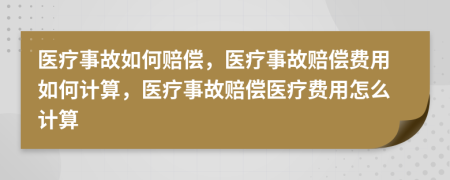 醫(yī)療事故如何賠償，醫(yī)療事故賠償費(fèi)用如何計(jì)算，醫(yī)療事故賠償醫(yī)療費(fèi)用怎么計(jì)算