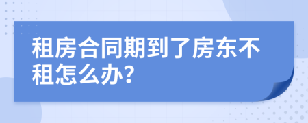 租房合同期到了房東不租怎么辦？