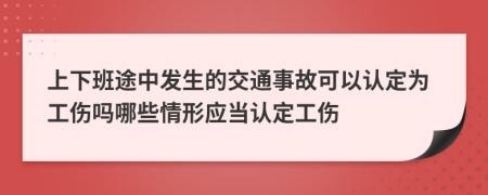 上下班途中發(fā)生的交通事故可以認定為工傷嗎哪些情形應當認定工傷