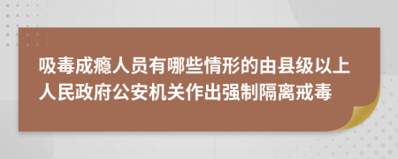 吸毒成癮人員有哪些情形的由縣級以上人民政府公安機關作出強制隔離戒毒