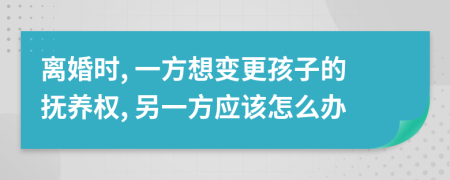離婚時(shí), 一方想變更孩子的撫養(yǎng)權(quán), 另一方應(yīng)該怎么辦
