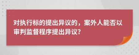 對(duì)執(zhí)行標(biāo)的提出異議的，案外人能否以審判監(jiān)督程序提出異議？