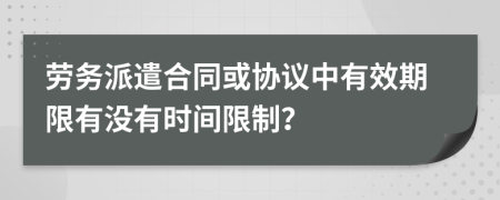 勞務(wù)派遣合同或協(xié)議中有效期限有沒有時(shí)間限制？