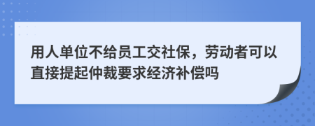 用人單位不給員工交社保，勞動者可以直接提起仲裁要求經(jīng)濟補償嗎