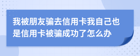 我被朋友騙去信用卡我自己也是信用卡被騙成功了怎么辦