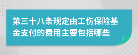 第三十八條規(guī)定由工傷保險基金支付的費用主要包括哪些