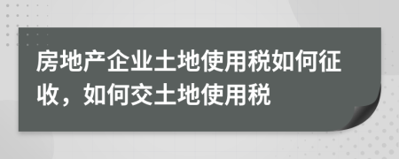 房地產(chǎn)企業(yè)土地使用稅如何征收，如何交土地使用稅