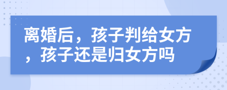 離婚后，孩子判給女方，孩子還是歸女方嗎