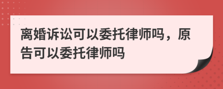 離婚訴訟可以委托律師嗎，原告可以委托律師嗎