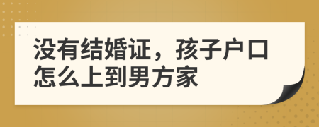 沒有結婚證，孩子戶口怎么上到男方家
