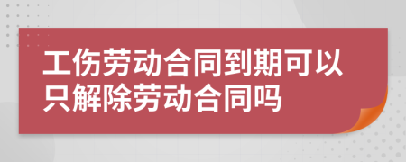 工傷勞動合同到期可以只解除勞動合同嗎
