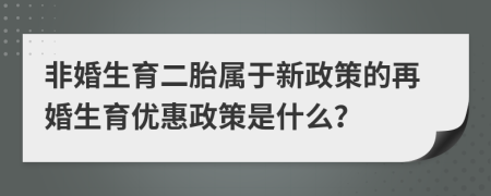 非婚生育二胎屬于新政策的再婚生育優(yōu)惠政策是什么？