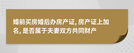 婚前買房婚后辦房產(chǎn)證, 房產(chǎn)證上加名, 是否屬于夫妻雙方共同財(cái)產(chǎn)