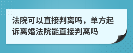 法院可以直接判離嗎，單方起訴離婚法院能直接判離嗎