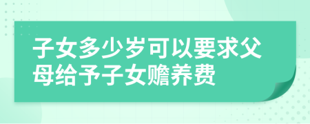 子女多少歲可以要求父母給予子女贍養(yǎng)費(fèi)
