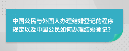中國公民與外國人辦理結(jié)婚登記的程序規(guī)定以及中國公民如何辦理結(jié)婚登記？