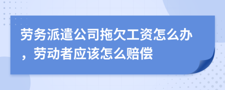 勞務(wù)派遣公司拖欠工資怎么辦，勞動(dòng)者應(yīng)該怎么賠償