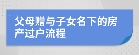 父母贈(zèng)與子女名下的房產(chǎn)過戶流程