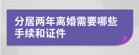 分居兩年離婚需要哪些手續(xù)和證件