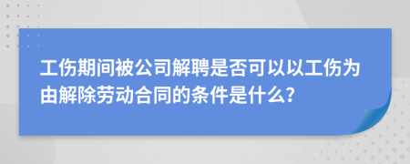 工傷期間被公司解聘是否可以以工傷為由解除勞動(dòng)合同的條件是什么？