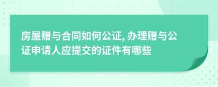 房屋贈(zèng)與合同如何公證, 辦理贈(zèng)與公證申請(qǐng)人應(yīng)提交的證件有哪些