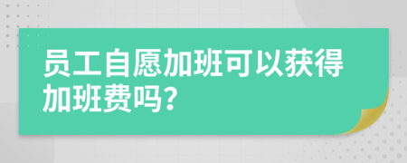 員工自愿加班可以獲得加班費嗎？