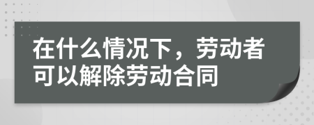 在什么情況下，勞動者可以解除勞動合同