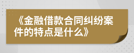 《金融借款合同糾紛案件的特點(diǎn)是什么》