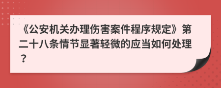 《公安機(jī)關(guān)辦理傷害案件程序規(guī)定》第二十八條情節(jié)顯著輕微的應(yīng)當(dāng)如何處理？