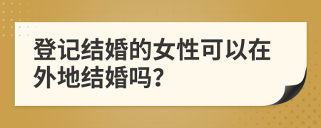登記結(jié)婚的女性可以在外地結(jié)婚嗎？