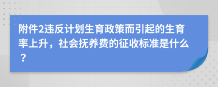 附件2違反計(jì)劃生育政策而引起的生育率上升，社會(huì)撫養(yǎng)費(fèi)的征收標(biāo)準(zhǔn)是什么？