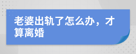 老婆出軌了怎么辦，才算離婚