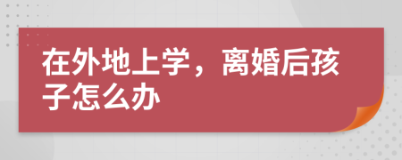 在外地上學，離婚后孩子怎么辦