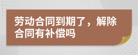 勞動合同到期了，解除合同有補償嗎